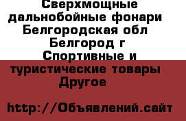 Сверхмощные дальнобойные фонари - Белгородская обл., Белгород г. Спортивные и туристические товары » Другое   